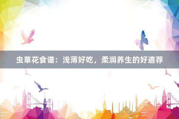 虫草花食谱：浅薄好吃，柔润养生的好遴荐