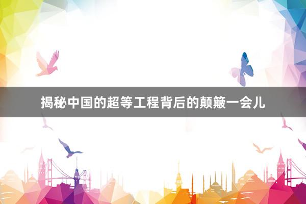 揭秘中国的超等工程背后的颠簸一会儿