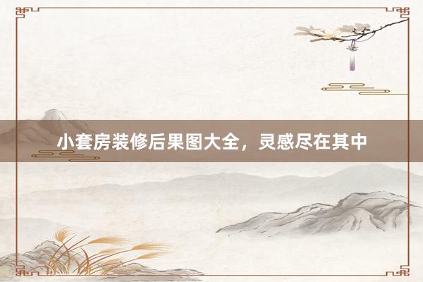 小套房装修后果图大全，灵感尽在其中