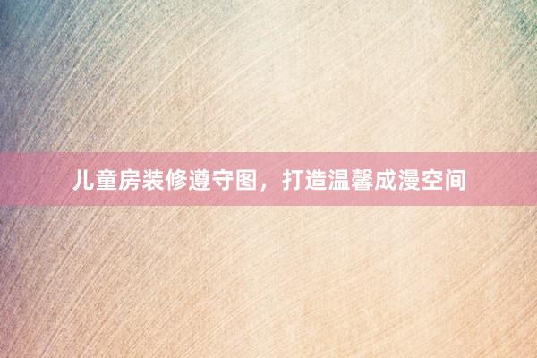 儿童房装修遵守图，打造温馨成漫空间