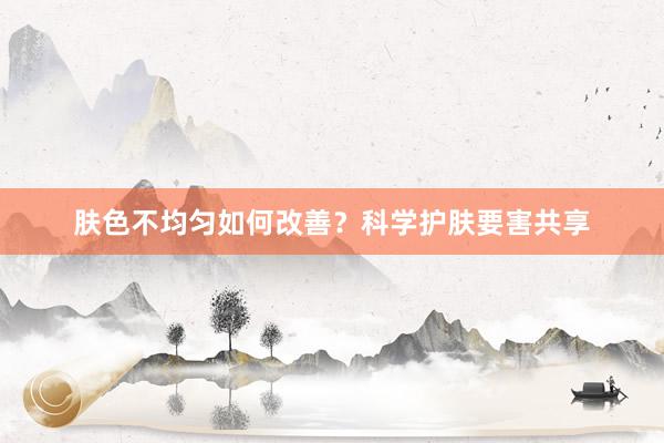 肤色不均匀如何改善？科学护肤要害共享