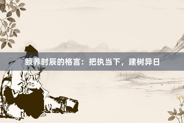颐养时辰的格言：把执当下，建树异日